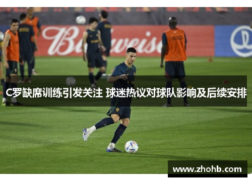 C罗缺席训练引发关注 球迷热议对球队影响及后续安排 C罗缺席训练引发关注 球迷热议对球队影响及后续安排
