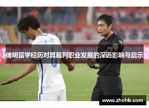 傅明留学经历对其裁判职业发展的深远影响与启示 傅明留学经历对其裁判职业发展的深远影响与启示