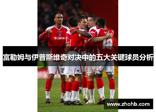 富勒姆与伊普斯维奇对决中的五大关键球员分析