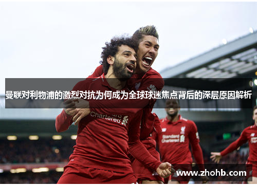 曼联对利物浦的激烈对抗为何成为全球球迷焦点背后的深层原因解析