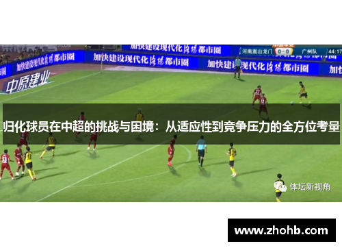 归化球员在中超的挑战与困境：从适应性到竞争压力的全方位考量