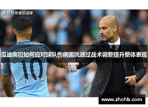 瓜迪奥拉如何应对球队伤病困扰通过战术调整提升整体表现 瓜迪奥拉如何应对球队伤病困扰通过战术调整提升整体表现