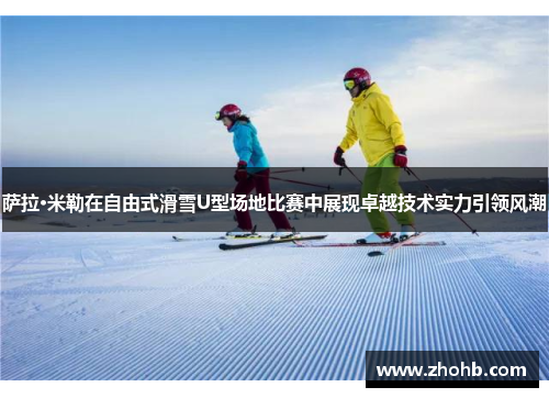 萨拉·米勒在自由式滑雪U型场地比赛中展现卓越技术实力引领风潮