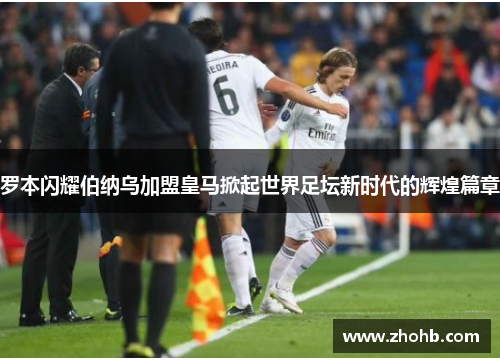 罗本闪耀伯纳乌加盟皇马掀起世界足坛新时代的辉煌篇章