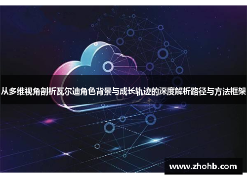 从多维视角剖析瓦尔迪角色背景与成长轨迹的深度解析路径与方法框架